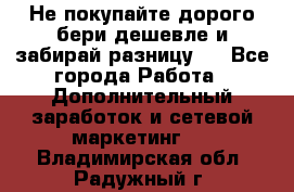 Не покупайте дорого,бери дешевле и забирай разницу!! - Все города Работа » Дополнительный заработок и сетевой маркетинг   . Владимирская обл.,Радужный г.